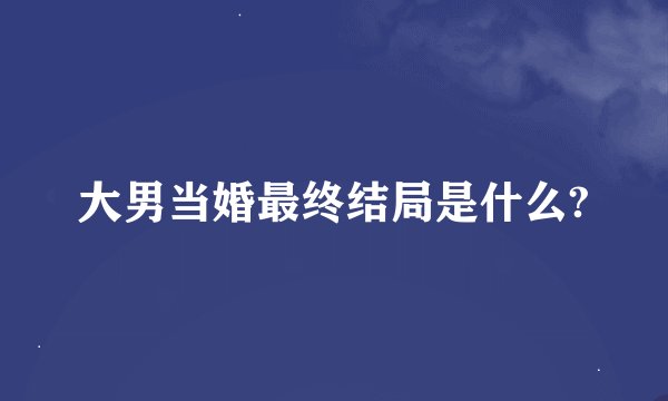 大男当婚最终结局是什么?
