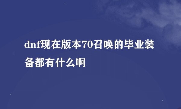 dnf现在版本70召唤的毕业装备都有什么啊