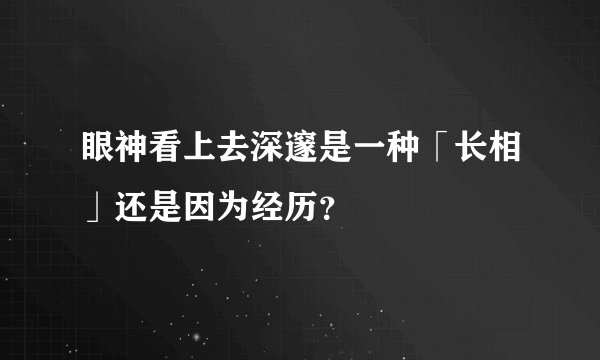 眼神看上去深邃是一种「长相」还是因为经历？