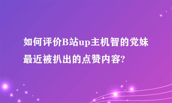 如何评价B站up主机智的党妹最近被扒出的点赞内容?