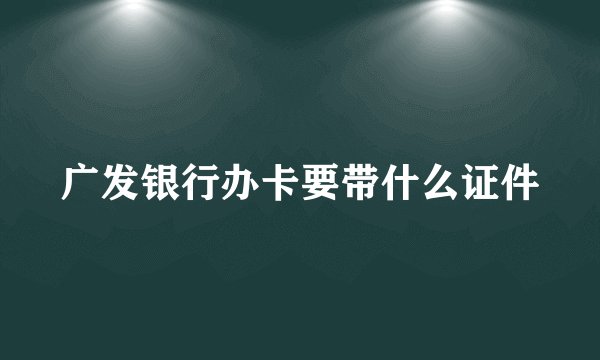 广发银行办卡要带什么证件