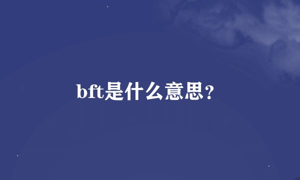 bft是什么意思？