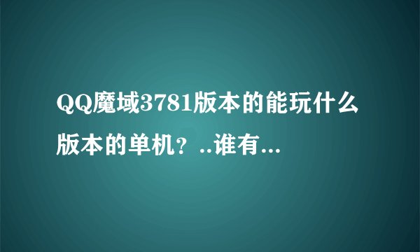 QQ魔域3781版本的能玩什么版本的单机？..谁有具体的安装教程和下载补丁地址？
