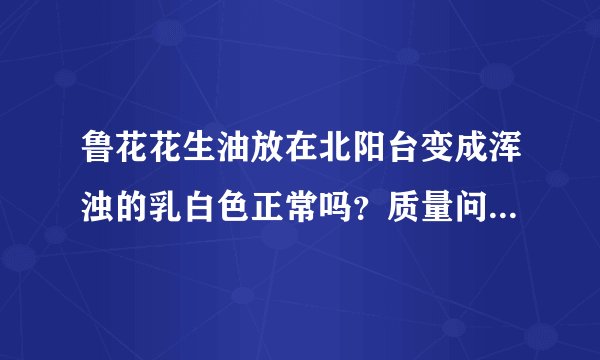 鲁花花生油放在北阳台变成浑浊的乳白色正常吗？质量问题？可以食用？