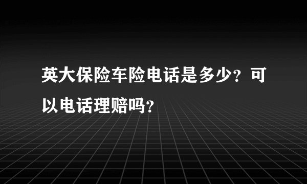 英大保险车险电话是多少？可以电话理赔吗？