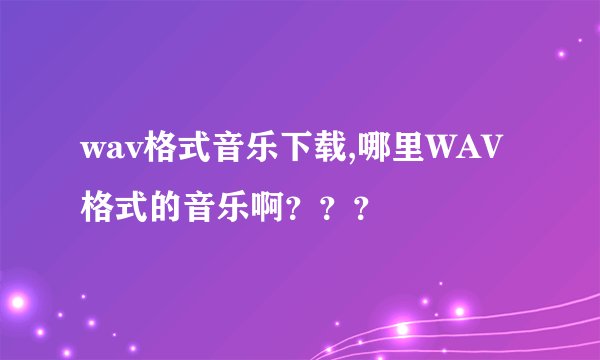wav格式音乐下载,哪里WAV格式的音乐啊？？？
