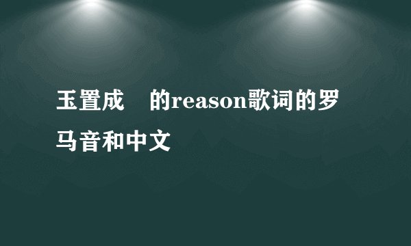 玉置成実的reason歌词的罗马音和中文