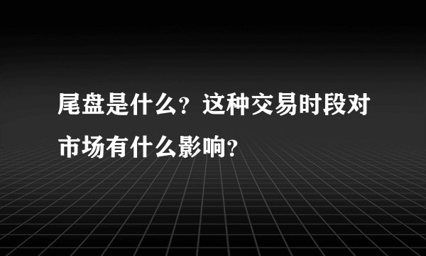 尾盘是什么？这种交易时段对市场有什么影响？