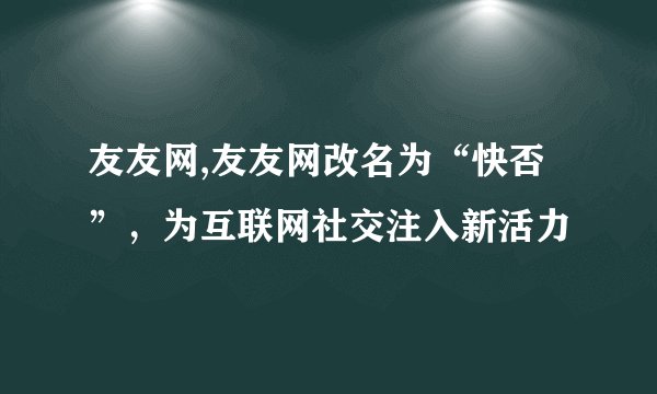 友友网,友友网改名为“快否”，为互联网社交注入新活力