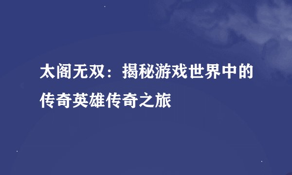 太阁无双：揭秘游戏世界中的传奇英雄传奇之旅