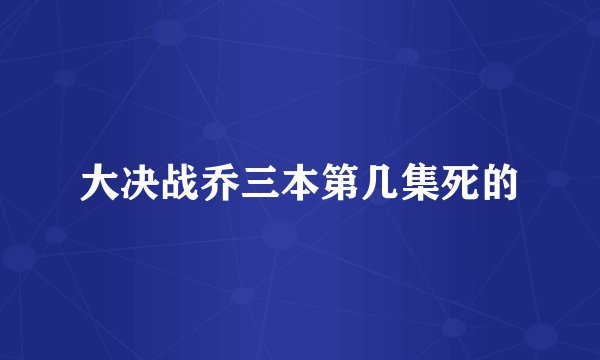 大决战乔三本第几集死的