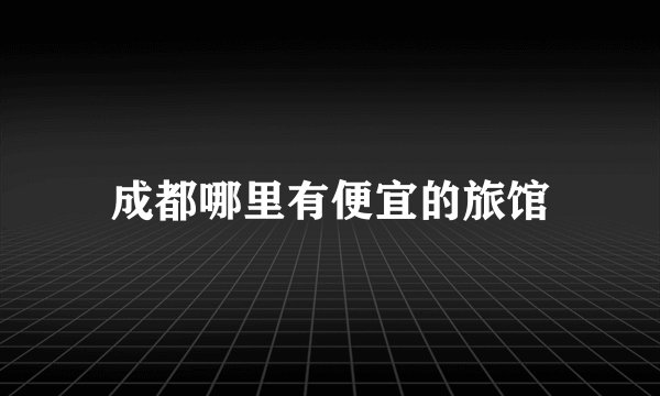 成都哪里有便宜的旅馆