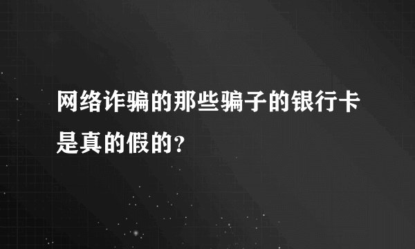 网络诈骗的那些骗子的银行卡是真的假的？