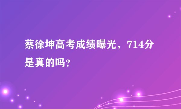 蔡徐坤高考成绩曝光，714分是真的吗？