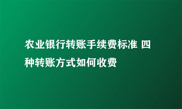 农业银行转账手续费标准 四种转账方式如何收费
