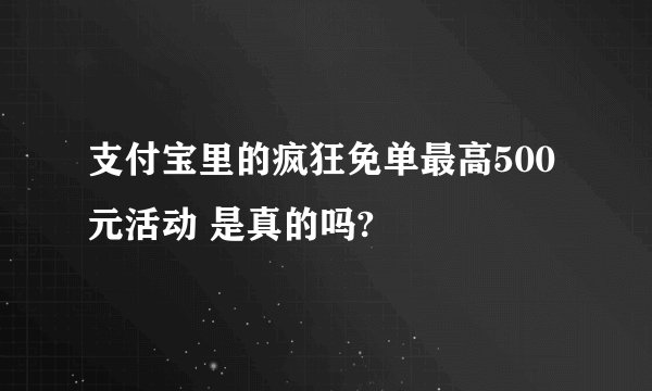 支付宝里的疯狂免单最高500元活动 是真的吗?