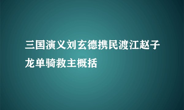 三国演义刘玄德携民渡江赵子龙单骑救主概括