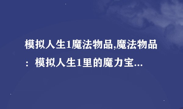 模拟人生1魔法物品,魔法物品：模拟人生1里的魔力宝石 → 魔力宝石：重返模拟人生1的魔法世界