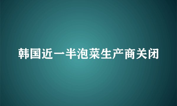 韩国近一半泡菜生产商关闭