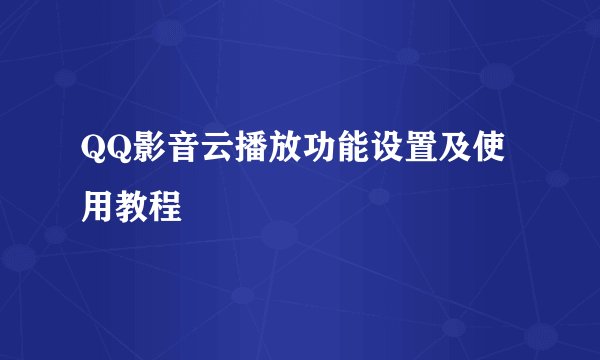 QQ影音云播放功能设置及使用教程