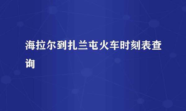 海拉尔到扎兰屯火车时刻表查询