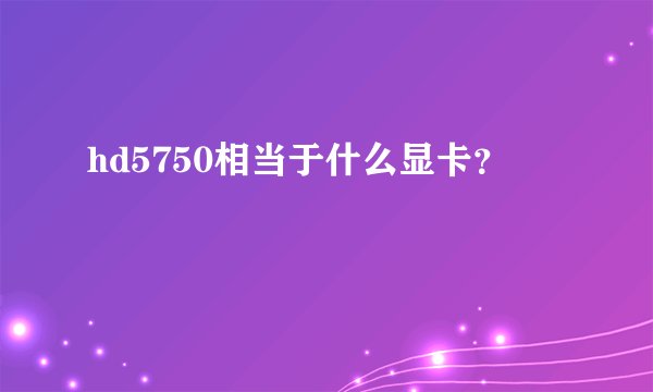 hd5750相当于什么显卡？