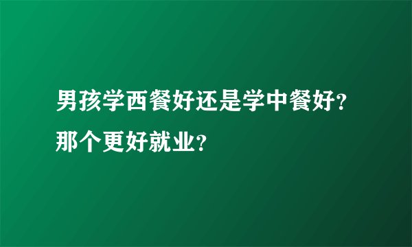 男孩学西餐好还是学中餐好？那个更好就业？