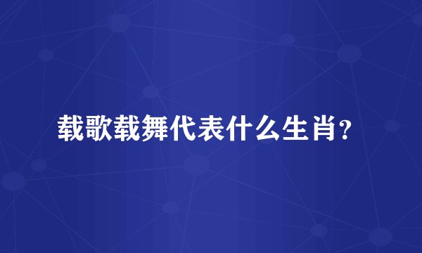 载歌载舞代表什么生肖？