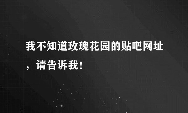 我不知道玫瑰花园的贴吧网址，请告诉我！