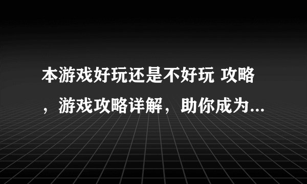 本游戏好玩还是不好玩 攻略，游戏攻略详解，助你成为游戏高手
