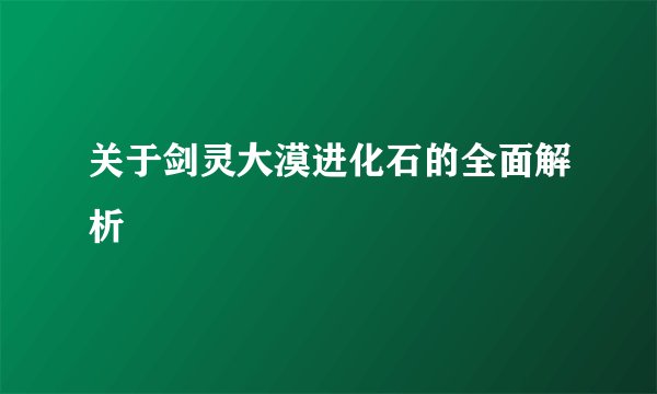 关于剑灵大漠进化石的全面解析