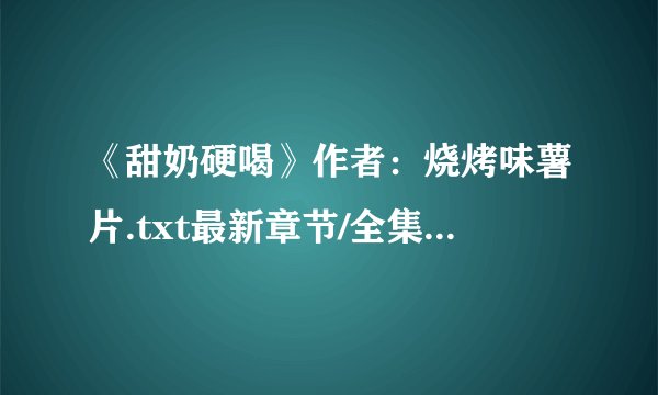 《甜奶硬喝》作者：烧烤味薯片.txt最新章节/全集txt免费下载