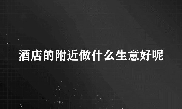酒店的附近做什么生意好呢