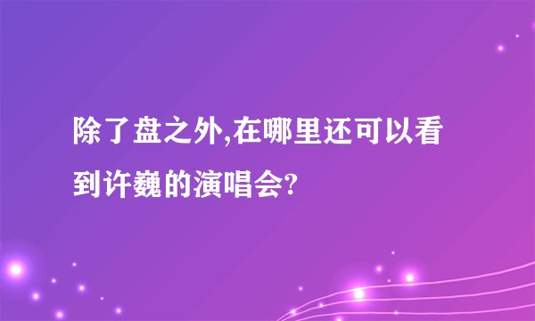 除了盘之外,在哪里还可以看到许巍的演唱会?
