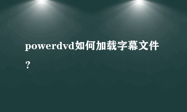 powerdvd如何加载字幕文件？