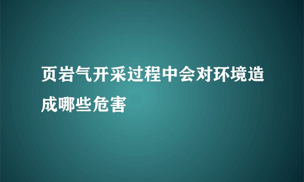 页岩气开采过程中会对环境造成哪些危害