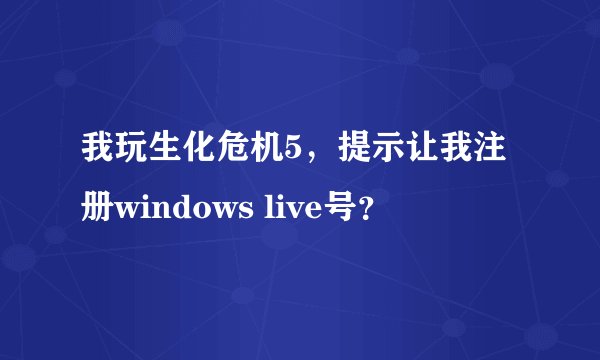 我玩生化危机5，提示让我注册windows live号？