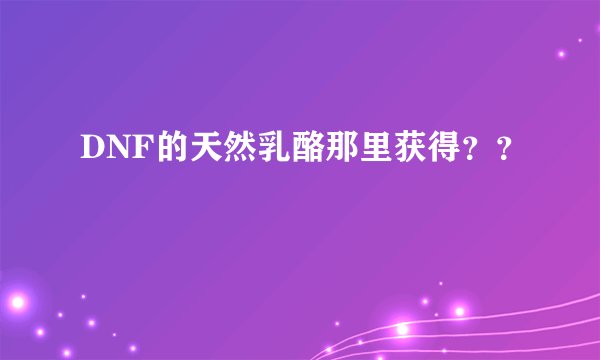 DNF的天然乳酪那里获得？？