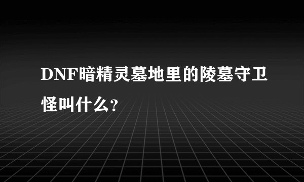 DNF暗精灵墓地里的陵墓守卫怪叫什么？