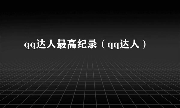 qq达人最高纪录（qq达人）
