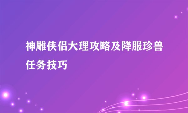 神雕侠侣大理攻略及降服珍兽任务技巧