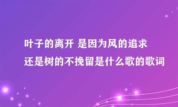 叶子的离开 是因为风的追求还是树的不挽留是什么歌的歌词