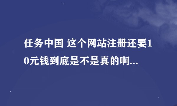 任务中国 这个网站注册还要10元钱到底是不是真的啊？哪位网友注册过啊？？
