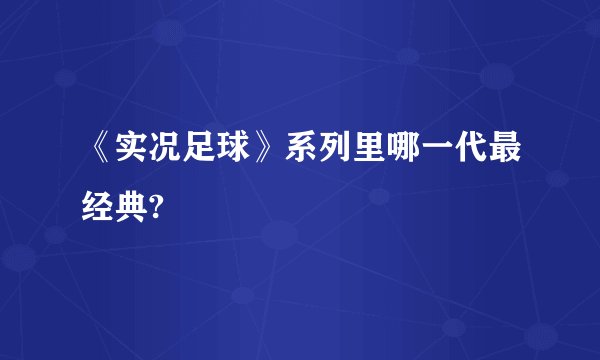 《实况足球》系列里哪一代最经典?
