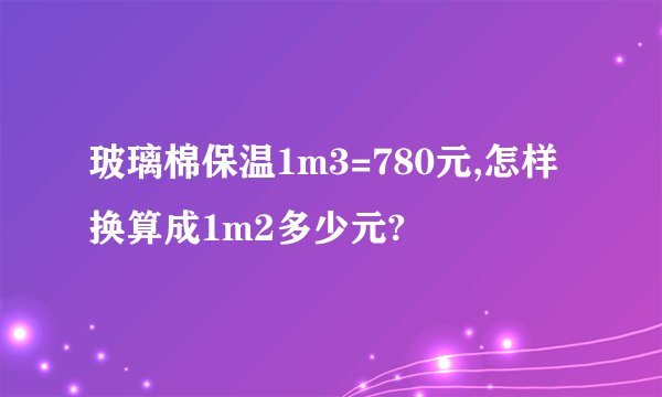 玻璃棉保温1m3=780元,怎样换算成1m2多少元?