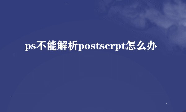 ps不能解析postscrpt怎么办