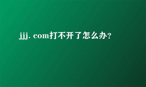 jjj. com打不开了怎么办？