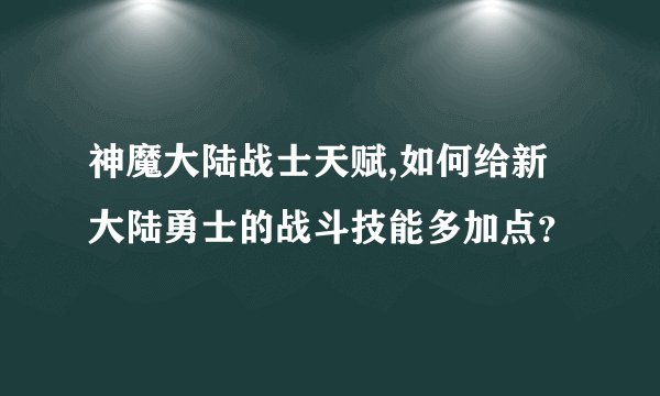 神魔大陆战士天赋,如何给新大陆勇士的战斗技能多加点？