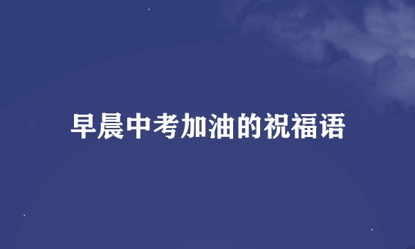 早晨中考加油的祝福语