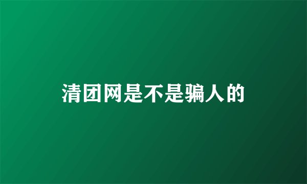 清团网是不是骗人的